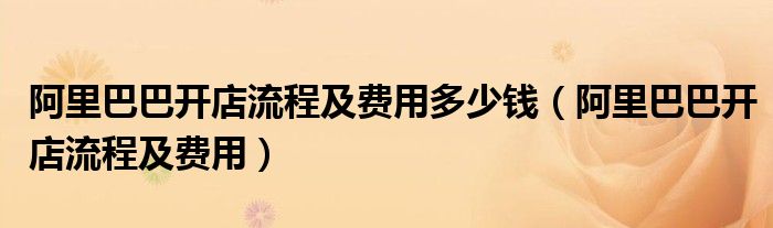 阿里巴巴開店流程及費用多少錢（阿里巴巴開店流程及費用）