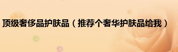 頂級奢侈品護膚品（推薦個奢華護膚品給我）