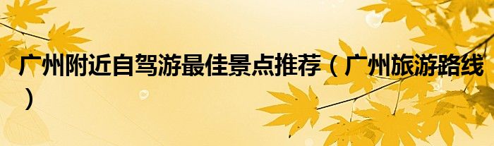 廣州附近自駕游最佳景點(diǎn)推薦（廣州旅游路線）