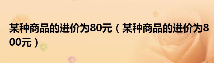 某種商品的進價為80元（某種商品的進價為800元）