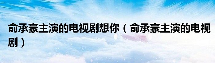 俞承豪主演的電視劇想你（俞承豪主演的電視?。? />
                                         </a>
                                    </div>
                                 <div   id=
