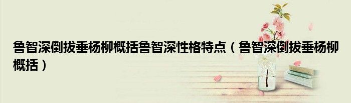 魯智深倒拔垂楊柳概括魯智深性格特點(diǎn)（魯智深倒拔垂楊柳概括）