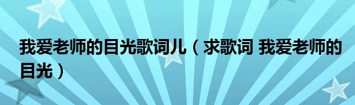 我愛老師的目光歌詞兒（求歌詞 我愛老師的目光）