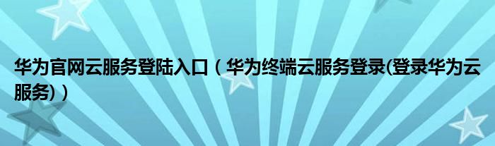 華為官網(wǎng)云服務(wù)登陸入口（華為終端云服務(wù)登錄(登錄華為云服務(wù))）