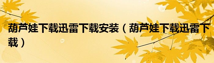 葫蘆娃下載迅雷下載安裝（葫蘆娃下載迅雷下載）