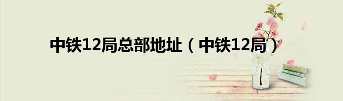中鐵12局總部地址（中鐵12局）