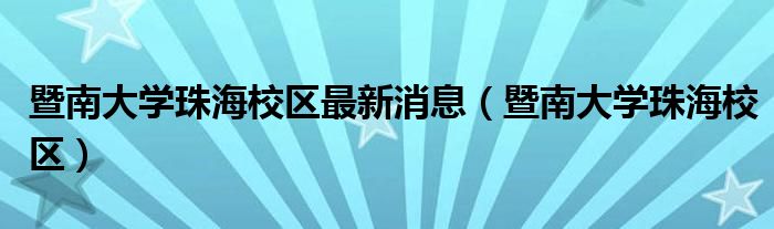 暨南大學(xué)珠海校區(qū)最新消息（暨南大學(xué)珠海校區(qū)）