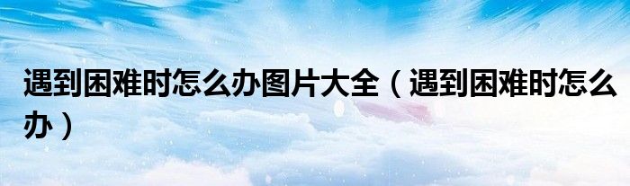 遇到困難時(shí)怎么辦圖片大全（遇到困難時(shí)怎么辦）