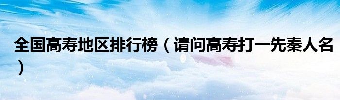 全國高壽地區(qū)排行榜（請問高壽打一先秦人名）