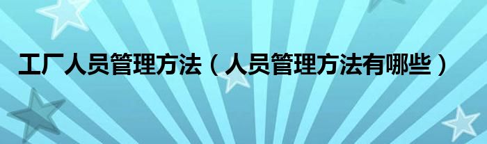 工廠人員管理方法（人員管理方法有哪些）