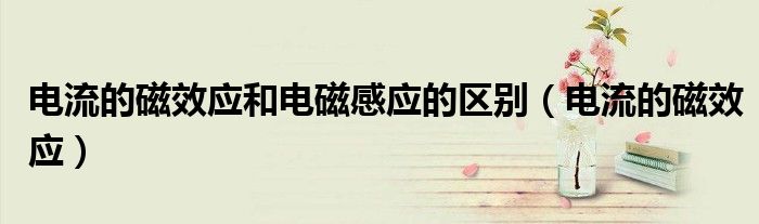 電流的磁效應(yīng)和電磁感應(yīng)的區(qū)別（電流的磁效應(yīng)）