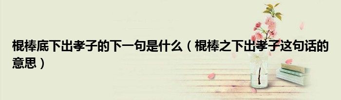 棍棒底下出孝子的下一句是什么（棍棒之下出孝子這句話的意思）