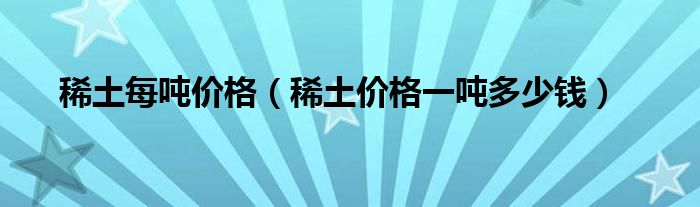 稀土每噸價(jià)格（稀土價(jià)格一噸多少錢）