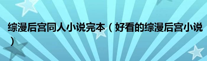 綜漫后宮同人小說(shuō)完本（好看的綜漫后宮小說(shuō)）