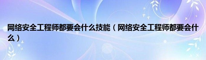 網(wǎng)絡(luò)安全工程師都要會(huì)什么技能（網(wǎng)絡(luò)安全工程師都要會(huì)什么）