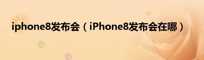 iphone8發(fā)布會（iPhone8發(fā)布會在哪）