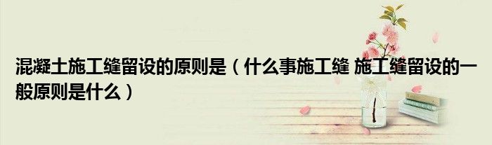 混凝土施工縫留設(shè)的原則是（什么事施工縫 施工縫留設(shè)的一般原則是什么）