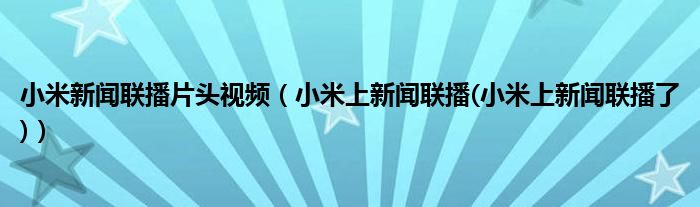 小米新聞聯(lián)播片頭視頻（小米上新聞聯(lián)播(小米上新聞聯(lián)播了)）