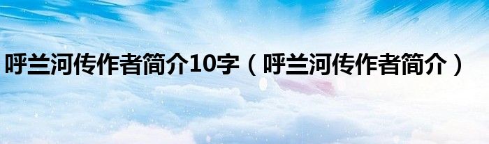 呼蘭河傳作者簡(jiǎn)介10字（呼蘭河傳作者簡(jiǎn)介）