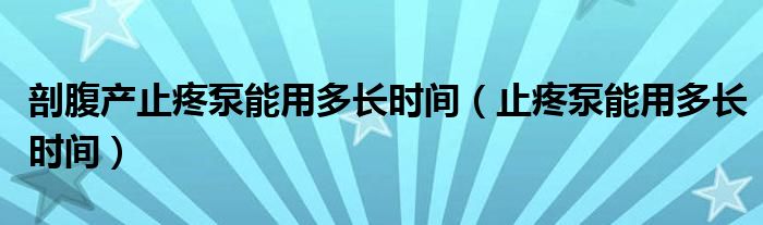 剖腹產(chǎn)止疼泵能用多長時(shí)間（止疼泵能用多長時(shí)間）