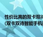 性價(jià)比高的雙卡雙待智能手機(jī)推薦（雙卡雙待智能手機(jī)排行(雙卡雙待智能手機(jī)排行榜)）
