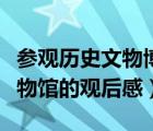 參觀歷史文物博物館的觀后感（去參加歷史博物館的觀后感）