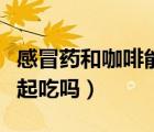 感冒藥和咖啡能不能一起喝（咖啡和感冒藥一起吃嗎）