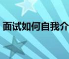 面試如何自我介紹更好（面試如何自我介紹）