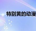 特別黃的動(dòng)漫都有哪些（特別黃的動(dòng)漫）