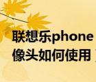 聯(lián)想樂phone（a500及聯(lián)想樂phone前置攝像頭如何使用）