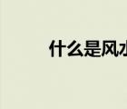 什么是風(fēng)水完整版（什么是風(fēng)水）