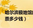 哈爾濱極地館門票多少錢?（哈爾濱極地館門票多少錢）