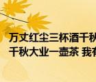 萬(wàn)丈紅塵三杯酒千秋大業(yè)一壺茶是誰(shuí)的詩(shī)（萬(wàn)丈紅塵三杯酒 千秋大業(yè)一壺茶 我有何思 我亦何求）