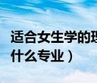 適合女生學(xué)的理科專業(yè)（高考理科女生適合學(xué)什么專業(yè)）