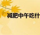 減肥中午吃什么最好（減肥中午吃什么）