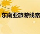 東南亞旅游線路設(shè)計(jì)（東南亞旅游線路推薦）