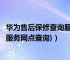 華為售后保修查詢服務(wù)網(wǎng)點(diǎn)查詢（華為售后服務(wù)點(diǎn)(華為售后服務(wù)網(wǎng)點(diǎn)查詢)）