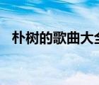 樸樹的歌曲大全100首（樸樹的歌曲大全）