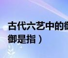 古代六藝中的御是指什么項(xiàng)目（古代六藝中的御是指）