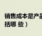 銷售成本是產(chǎn)品成本嗎（請(qǐng)問(wèn)產(chǎn)品銷售成本包括哪 些）
