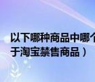 以下哪種商品中哪個(gè)不是淘寶的禁售商品（以下哪種配件屬于淘寶禁售商品）