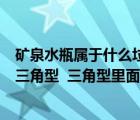礦泉水瓶屬于什么垃圾（礦泉水瓶的底部都有一個(gè)帶箭頭的三角型  三角型里面有一個(gè)數(shù)字 有）