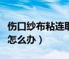 傷口紗布粘連取下的小妙招（紗布粘在傷口上怎么辦）