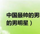 中國最帥的男明星排行榜 前十名（中國最帥的男明星）