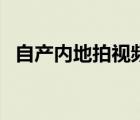 自產(chǎn)內(nèi)地拍視頻怎么拍（自產(chǎn)內(nèi)地拍視頻）