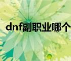 dnf副職業(yè)哪個最賺錢（dnf副職業(yè)哪個好）