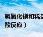氫氧化鎂和稀鹽酸反應(yīng)現(xiàn)象（氫氧化鎂和稀鹽酸反應(yīng)）