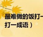 最難做的飯打一成語是什么成語（最大的手術(shù)打一成語）