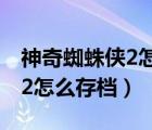 神奇蜘蛛俠2怎么存檔游戲進(jìn)度（神奇蜘蛛俠2怎么存檔）