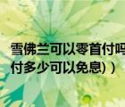雪佛蘭可以零首付嗎（雪佛蘭分期免息最低付多少(雪佛蘭首付多少可以免息)）